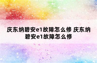 庆东纳碧安e1故障怎么修 庆东纳碧安e1故障怎么修